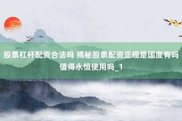 股票杠杆配资合法吗 揭秘股票配资正规是国度有吗值得永恒使用吗_1