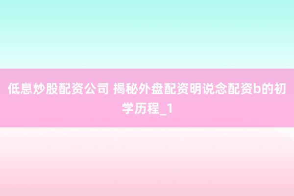 低息炒股配资公司 揭秘外盘配资明说念配资b的初学历程_1
