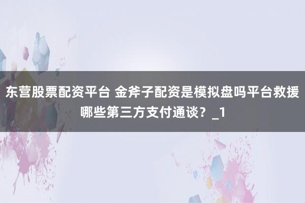 东营股票配资平台 金斧子配资是模拟盘吗平台救援哪些第三方支付通谈？_1