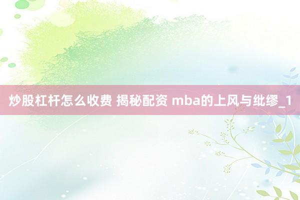 炒股杠杆怎么收费 揭秘配资 mba的上风与纰缪_1