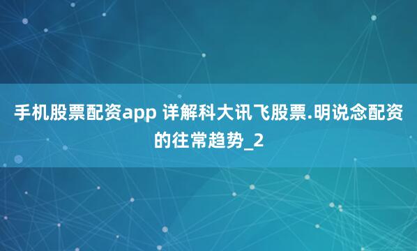 手机股票配资app 详解科大讯飞股票.明说念配资的往常趋势_2