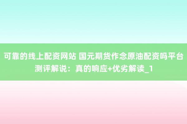 可靠的线上配资网站 国元期货作念原油配资吗平台测评解说：真的响应+优劣解读_1