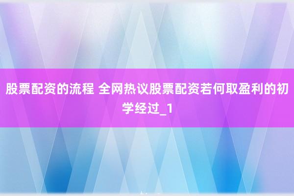 股票配资的流程 全网热议股票配资若何取盈利的初学经过_1