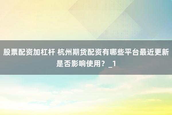 股票配资加杠杆 杭州期货配资有哪些平台最近更新是否影响使用？_1